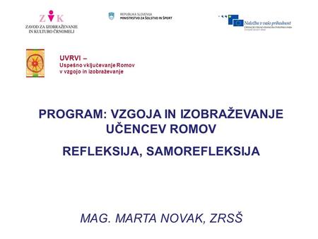 UVRVI – Uspešno vključevanje Romov v vzgojo in izobraževanje PROGRAM: VZGOJA IN IZOBRAŽEVANJE UČENCEV ROMOV REFLEKSIJA, SAMOREFLEKSIJA MAG. MARTA NOVAK,