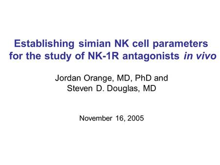 Establishing simian NK cell parameters for the study of NK-1R antagonists in vivo Jordan Orange, MD, PhD and Steven D. Douglas, MD November 16, 2005.