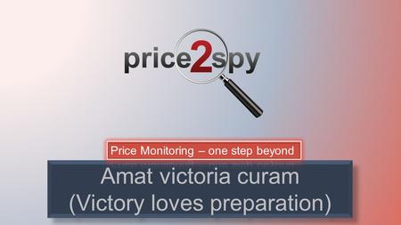 Amat victoria curam (Victory loves preparation). Why monitor market prices? Financial crisis makes buyers think twice 0.50 USD difference in price can.