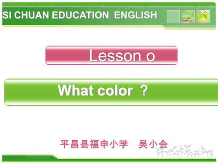 平昌县福申小学 吴小会 Lesson o What color ？ What color ？ SI CHUAN EDUCATION ENGLISH.