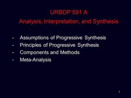 1 URBDP 591 A Analysis, Interpretation, and Synthesis -Assumptions of Progressive Synthesis -Principles of Progressive Synthesis -Components and Methods.