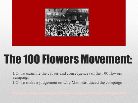 The 100 Flowers Movement: LO: To examine the causes and consequences of the 100 flowers campaign LO: To make a judgement on why Mao introduced the campaign.