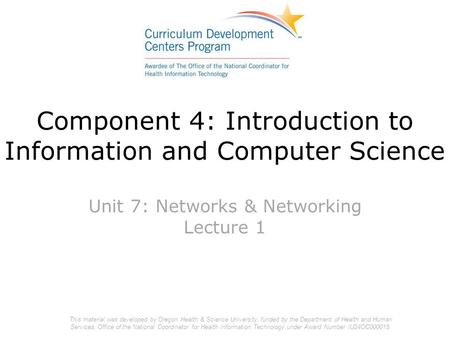 Component 4: Introduction to Information and Computer Science Unit 7: Networks & Networking Lecture 1 This material was developed by Oregon Health & Science.