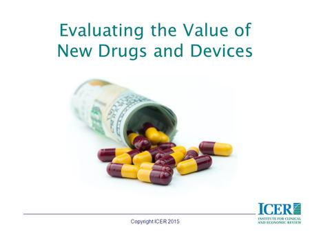 Evaluating the Value of New Drugs and Devices Copyright ICER 2015.