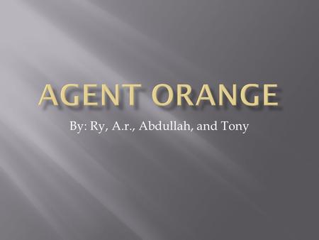 By: Ry, A.r., Abdullah, and Tony.  Agent orange was used to reveal the troops and bomb hiding in the jungle.  Another reason is to poison all of the.