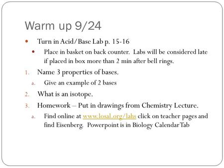 Warm up 9/24 Turn in Acid/Base Lab p. 15-16 Place in basket on back counter. Labs will be considered late if placed in box more than 2 min after bell rings.