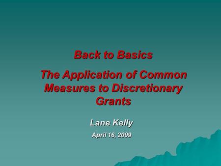 Back to Basics The Application of Common Measures to Discretionary Grants Lane Kelly April 16, 2009.