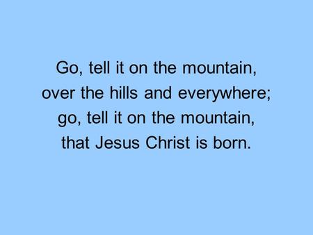 Go, tell it on the mountain, over the hills and everywhere; go, tell it on the mountain, that Jesus Christ is born.