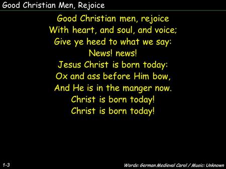 Good Christian Men, Rejoice Good Christian men, rejoice With heart, and soul, and voice; Give ye heed to what we say: News! news! Jesus Christ is born.