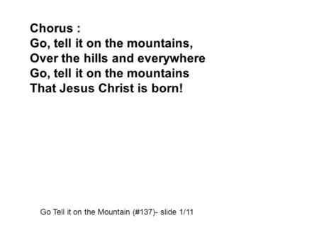 Chorus : Go, tell it on the mountains, Over the hills and everywhere Go, tell it on the mountains That Jesus Christ is born! Go Tell it on the Mountain.