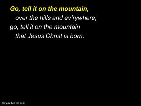 Go, tell it on the mountain, over the hills and ev’rywhere; go, tell it on the mountain that Jesus Christ is born. [Sing to the Lord 244]