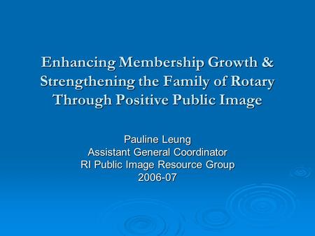 Enhancing Membership Growth & Strengthening the Family of Rotary Through Positive Public Image Pauline Leung Assistant General Coordinator RI Public Image.