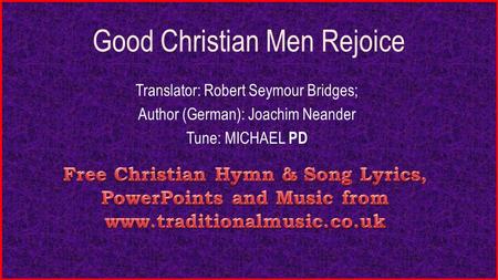 Good Christian Men Rejoice Translator: Robert Seymour Bridges; Author (German): Joachim Neander Tune: MICHAEL PD.