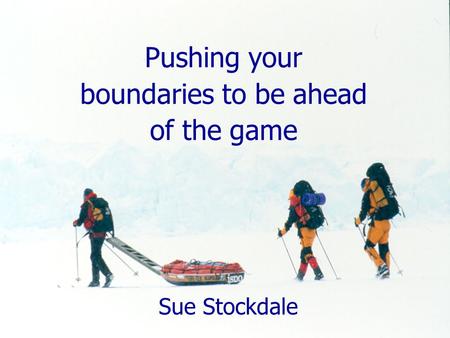 Pushing your boundaries to be ahead of the game Sue Stockdale.