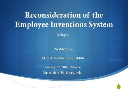  Reconsideration of the Employee Inventions System in Japan Pre-Meeting AIPLA Mid-Winter Institute January 27, 2015 Orlando Sumiko Kobayashi 1.