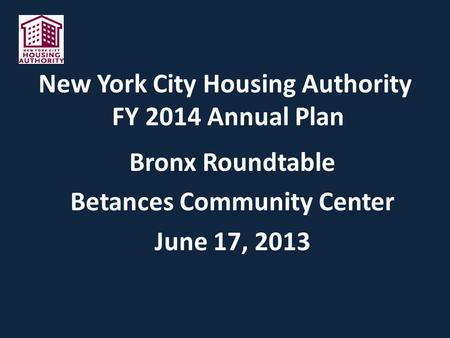 New York City Housing Authority FY 2014 Annual Plan Bronx Roundtable Betances Community Center June 17, 2013.