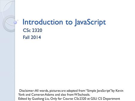 Introduction to JavaScript CSc 2320 Fall 2014 Disclaimer: All words, pictures are adopted from “Simple JavaScript”by Kevin Yank and Cameron Adams and also.