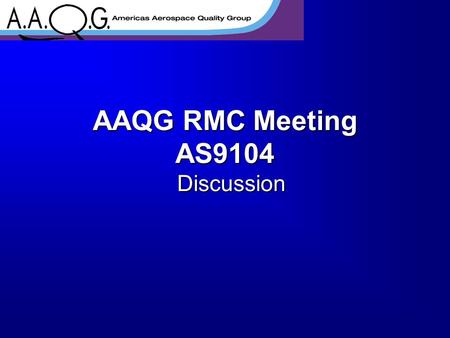 AAQG RMC Meeting AS9104 Discussion. Purpose The AS9104 document will be reviewed and revised in 2006. This is a general discussion and your opportunity.