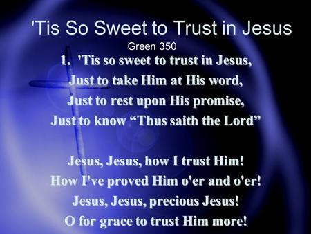 'Tis So Sweet to Trust in Jesus 1. 'Tis so sweet to trust in Jesus, Just to take Him at His word, Just to rest upon His promise, Just to know “Thus saith.