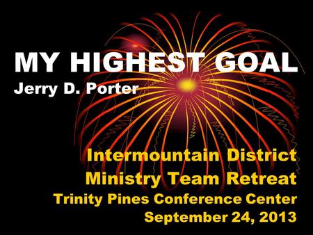 MY HIGHEST GOAL Jerry D. Porter Intermountain District Ministry Team Retreat Trinity Pines Conference Center September 24, 2013.