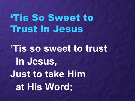 ‘Tis So Sweet to Trust in Jesus ’Tis so sweet to trust in Jesus, Just to take Him at His Word;