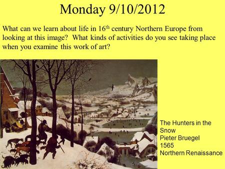 Monday 9/10/2012 The Hunters in the Snow Pieter Bruegel 1565 Northern Renaissance What can we learn about life in 16 th century Northern Europe from looking.