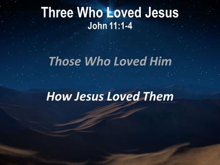 Three Who Loved Jesus John 11:1-4 Those Who Loved Him How Jesus Loved Them.