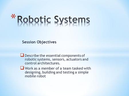  Describe the essential components of robotic systems, sensors, actuators and control architectures.  Work as a member of a team tasked with designing,