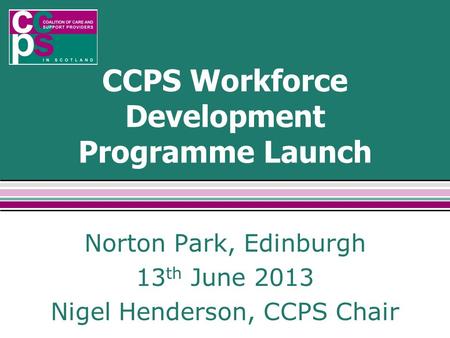 CCPS Workforce Development Programme Launch Norton Park, Edinburgh 13 th June 2013 Nigel Henderson, CCPS Chair.