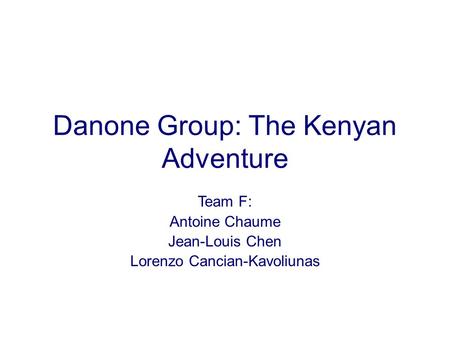 Danone Group: The Kenyan Adventure Team F: Antoine Chaume Jean-Louis Chen Lorenzo Cancian-Kavoliunas.