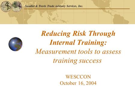 Sandler & Travis Trade Advisory Services, Inc. Reducing Risk Through Internal Training: Measurement tools to assess training success WESCCON October 16,