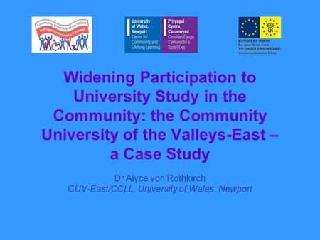 Widening Participation to University Study in the Community: the Community University of the Valleys-East – a Case Study Dr Alyce von Rothkirch CUV-East/CCLL,