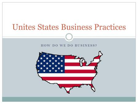 HOW DO WE DO BUSINESS? Unites States Business Practices.