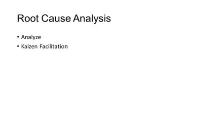 Root Cause Analysis Analyze Kaizen Facilitation. Objectives Learn and be able to apply a fishbone diagram Utilize “Why” analysis technique to uncover.