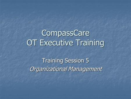 CompassCare OT Executive Training Training Session 5 Organizational Management.