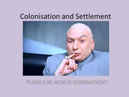 Colonisation and Settlement PLANS FOR WORLD DOMINATION?