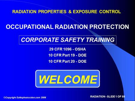 ©Copyright SafetyInstruction.com 2006 RADIATION - SLIDE 1 OF 88 WELCOME RADIATION PROPERTIES & EXPOSURE CONTROL OCCUPATIONAL RADIATION PROTECTION CORPORATE.