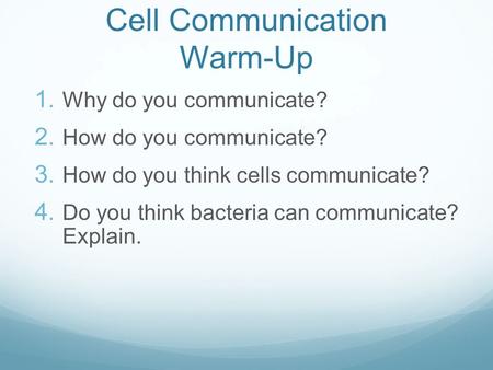 Cell Communication Warm-Up 1. Why do you communicate? 2. How do you communicate? 3. How do you think cells communicate? 4. Do you think bacteria can communicate?