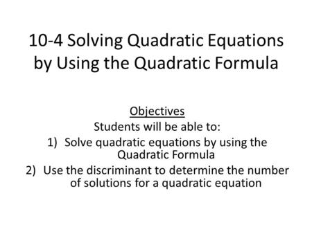 10-4 Solving Quadratic Equations by Using the Quadratic Formula Objectives Students will be able to: 1)Solve quadratic equations by using the Quadratic.