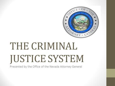 THE CRIMINAL JUSTICE SYSTEM Presented by the Office of the Nevada Attorney General.