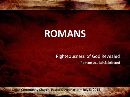 ROMANS Righteousness of God Revealed Romans 2:1-3:9 & Selected Cross Creek Community Church, Pastor Dave Martin – July 5, 2015.