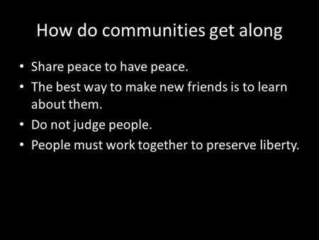 How do communities get along Share peace to have peace. The best way to make new friends is to learn about them. Do not judge people. People must work.