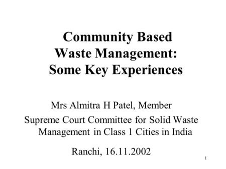 1 Community Based Waste Management: Some Key Experiences Mrs Almitra H Patel, Member Supreme Court Committee for Solid Waste Management in Class 1 Cities.