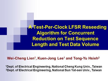 A Test-Per-Clock LFSR Reseeding Algorithm for Concurrent Reduction on Test Sequence Length and Test Data Volume Wei-Cheng Lien 1, Kuen-Jong Lee 1 and Tong-Yu.