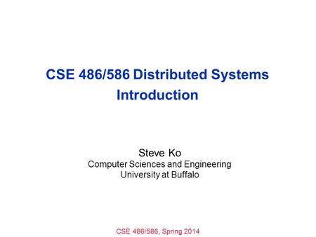 CSE 486/586, Spring 2014 CSE 486/586 Distributed Systems Introduction Steve Ko Computer Sciences and Engineering University at Buffalo.