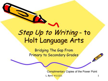 L. Byrd H.U.S.D.1 Step Up to Writing - to Holt Language Arts Bridging The Gap From Primary to Secondary Grades Complimentary Copies of the Power Point.