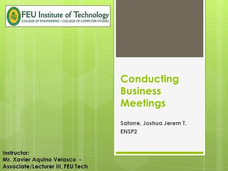 Conducting Business Meetings Satorre, Joshua Jerem T. ENSP2 Instructor: Mr. Xavier Aquino Velasco - Associate/Lecturer III, FEU Tech.