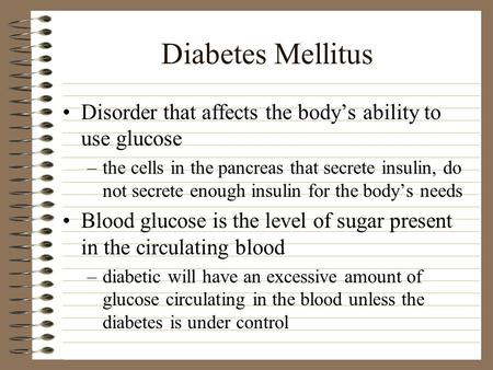 Diabetes Mellitus Disorder that affects the body’s ability to use glucose –the cells in the pancreas that secrete insulin, do not secrete enough insulin.