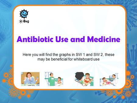 Antibiotic Use and Medicine Here you will find the graphs in SW 1 and SW 2, these may be beneficial for whiteboard use.