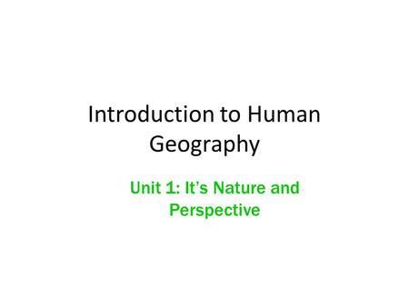 Introduction to Human Geography Unit 1: It’s Nature and Perspective.